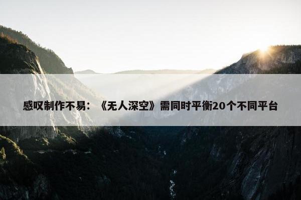 感叹制作不易：《无人深空》需同时平衡20个不同平台