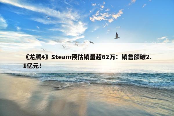 《龙腾4》Steam预估销量超62万：销售额破2.1亿元！