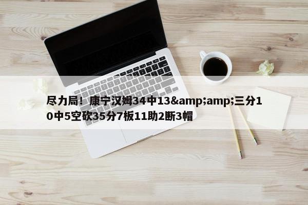 尽力局！康宁汉姆34中13&amp;三分10中5空砍35分7板11助2断3帽