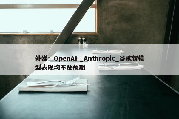 外媒：OpenAI _Anthropic_谷歌新模型表现均不及预期