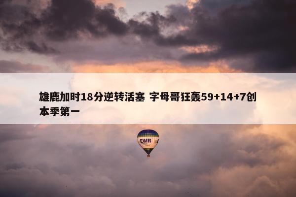 雄鹿加时18分逆转活塞 字母哥狂轰59+14+7创本季第一