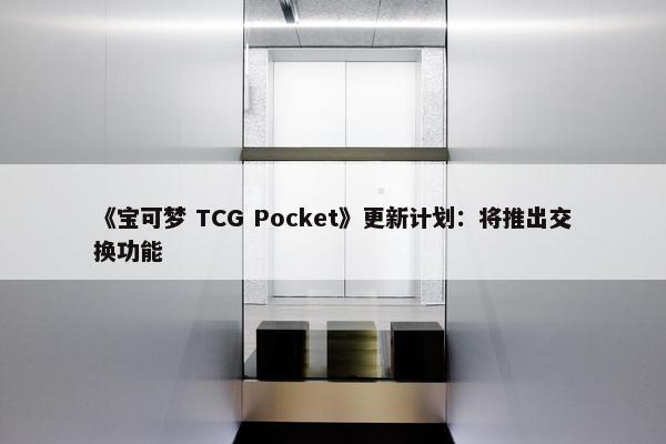 《宝可梦 TCG Pocket》更新计划：将推出交换功能