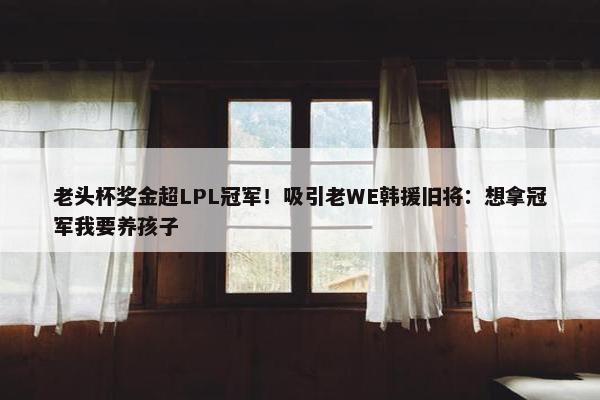 老头杯奖金超LPL冠军！吸引老WE韩援旧将：想拿冠军我要养孩子