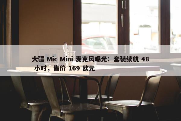 大疆 Mic Mini 麦克风曝光：套装续航 48 小时，售价 169 欧元