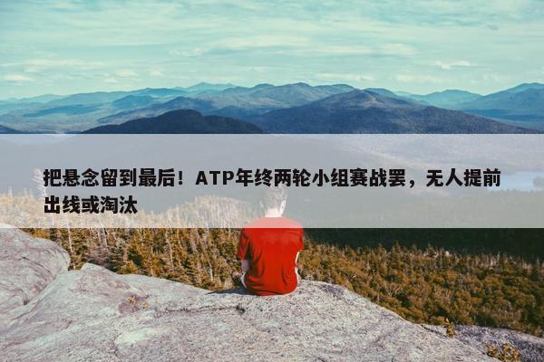 把悬念留到最后！ATP年终两轮小组赛战罢，无人提前出线或淘汰