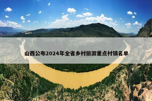 山西公布2024年全省乡村旅游重点村镇名单