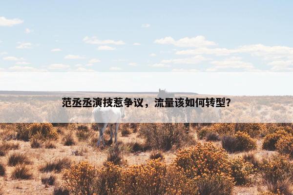 范丞丞演技惹争议，流量该如何转型？