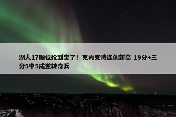 湖人17顺位抢到宝了！克内克特连创新高 19分+三分5中5成逆转奇兵