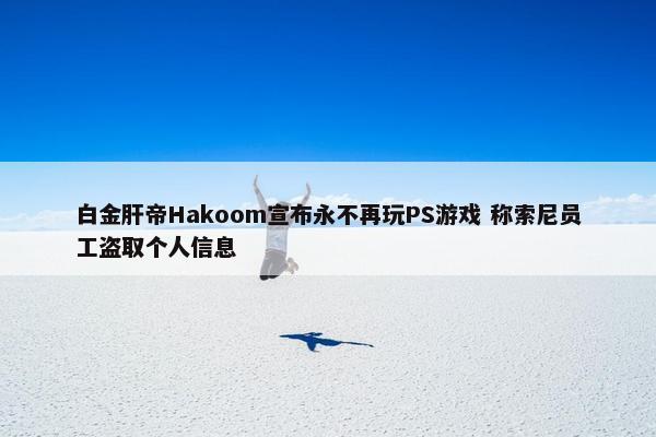 白金肝帝Hakoom宣布永不再玩PS游戏 称索尼员工盗取个人信息