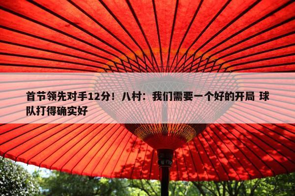 首节领先对手12分！八村：我们需要一个好的开局 球队打得确实好