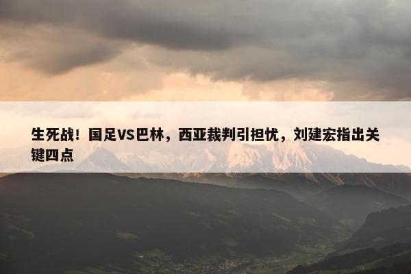 生死战！国足VS巴林，西亚裁判引担忧，刘建宏指出关键四点