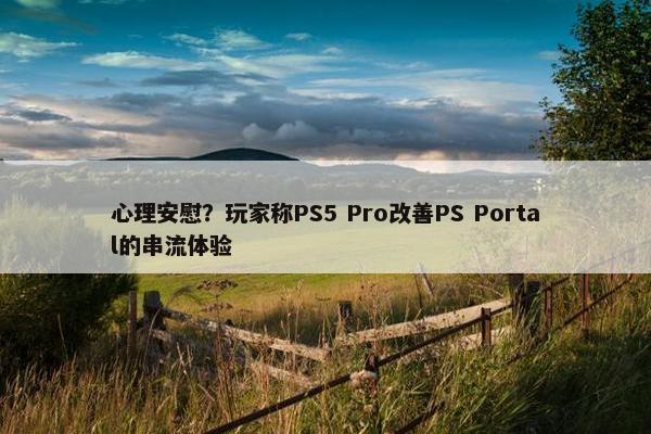 心理安慰？玩家称PS5 Pro改善PS Portal的串流体验