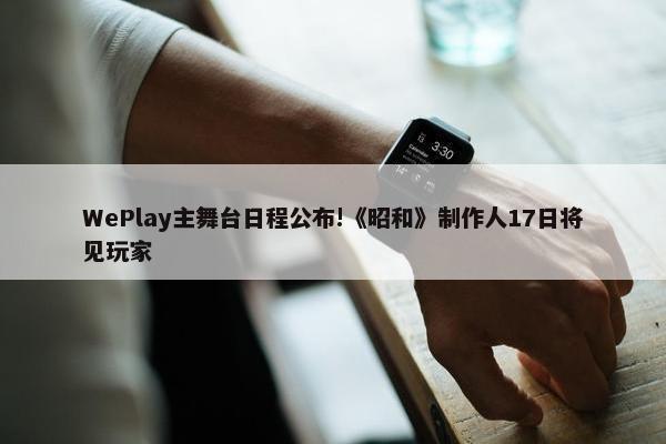 WePlay主舞台日程公布!《昭和》制作人17日将见玩家