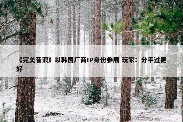 《完美音浪》以韩国厂商IP身份参展 玩家：分手过更好