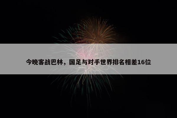 今晚客战巴林，国足与对手世界排名相差16位