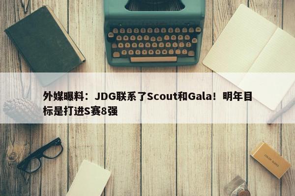 外媒曝料：JDG联系了Scout和Gala！明年目标是打进S赛8强