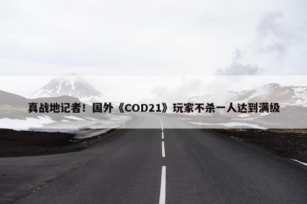 真战地记者！国外《COD21》玩家不杀一人达到满级