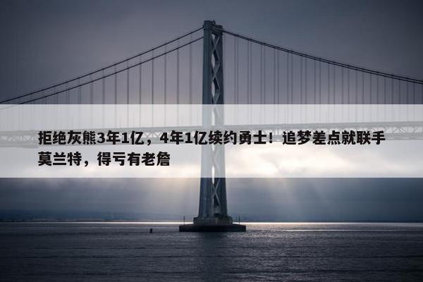 拒绝灰熊3年1亿，4年1亿续约勇士！追梦差点就联手莫兰特，得亏有老詹