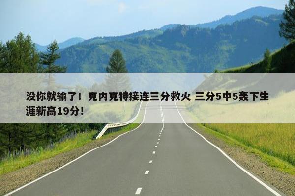 没你就输了！克内克特接连三分救火 三分5中5轰下生涯新高19分！