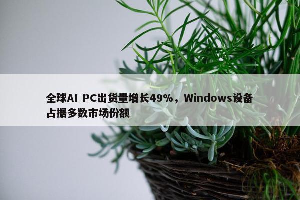 全球AI PC出货量增长49%，Windows设备占据多数市场份额