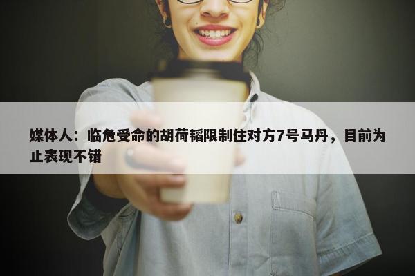 媒体人：临危受命的胡荷韬限制住对方7号马丹，目前为止表现不错