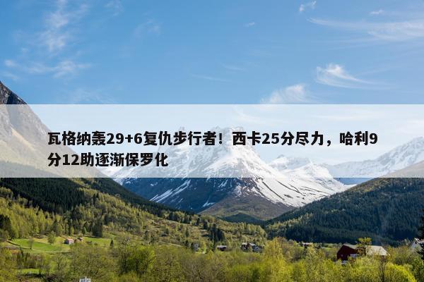 瓦格纳轰29+6复仇步行者！西卡25分尽力，哈利9分12助逐渐保罗化