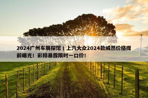 2024广州车展探馆丨上汽大众2024款威然价格提前曝光！彩排暴露限时一口价！