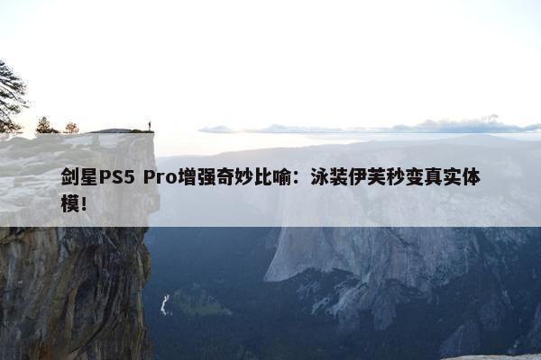 剑星PS5 Pro增强奇妙比喻：泳装伊芙秒变真实体模！