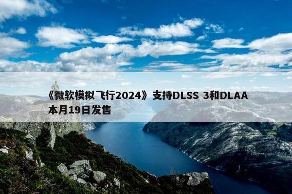 《微软模拟飞行2024》支持DLSS 3和DLAA 本月19日发售