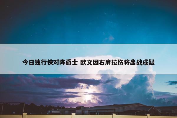 今日独行侠对阵爵士 欧文因右肩拉伤将出战成疑