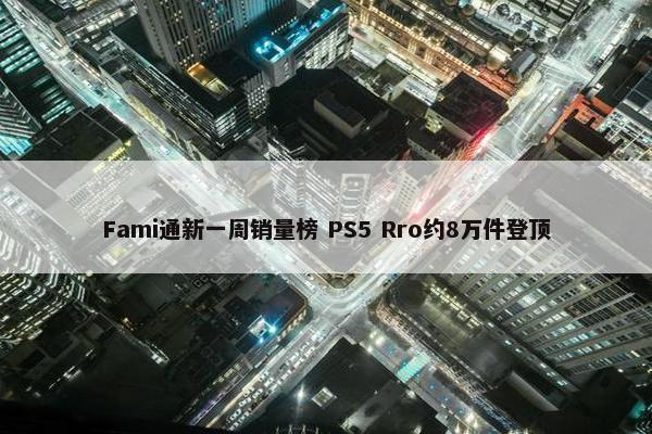 Fami通新一周销量榜 PS5 Rro约8万件登顶