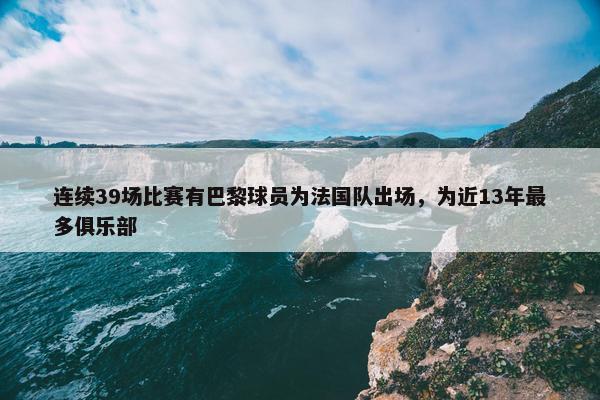 连续39场比赛有巴黎球员为法国队出场，为近13年最多俱乐部