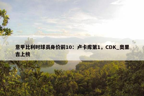 意甲比利时球员身价前10：卢卡库第1，CDK_奥里吉上榜