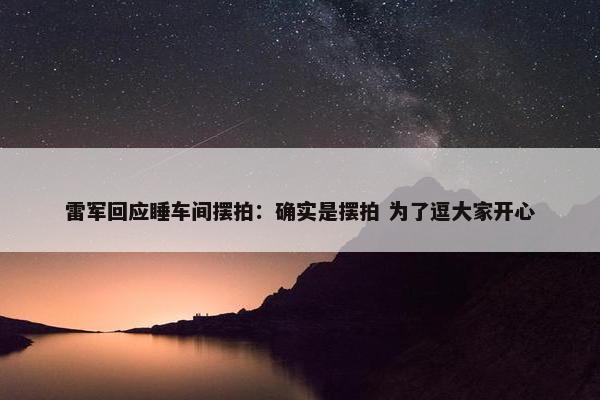 雷军回应睡车间摆拍：确实是摆拍 为了逗大家开心