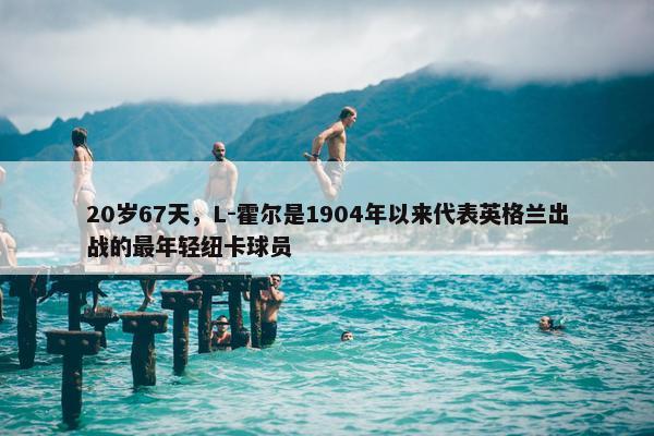 20岁67天，L-霍尔是1904年以来代表英格兰出战的最年轻纽卡球员