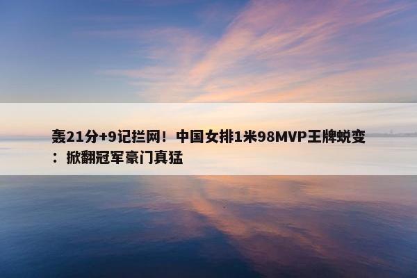 轰21分+9记拦网！中国女排1米98MVP王牌蜕变：掀翻冠军豪门真猛