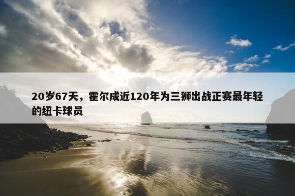 20岁67天，霍尔成近120年为三狮出战正赛最年轻的纽卡球员