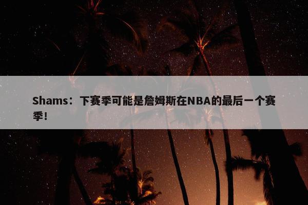 Shams：下赛季可能是詹姆斯在NBA的最后一个赛季！