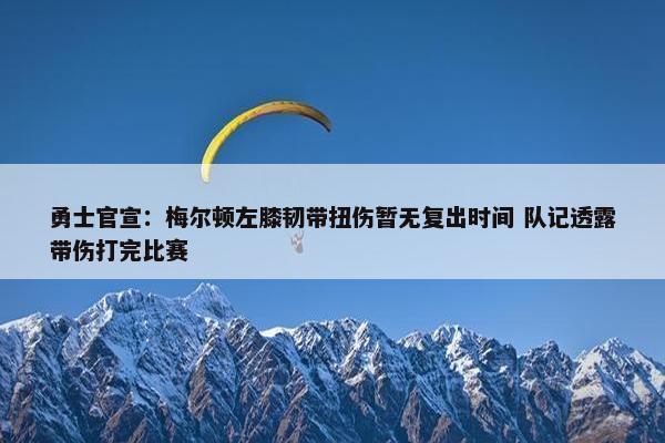 勇士官宣：梅尔顿左膝韧带扭伤暂无复出时间 队记透露带伤打完比赛