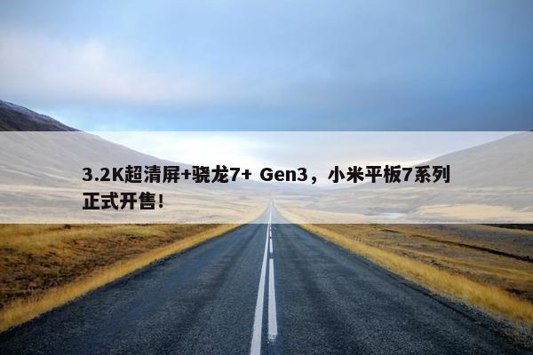 3.2K超清屏+骁龙7+ Gen3，小米平板7系列正式开售！