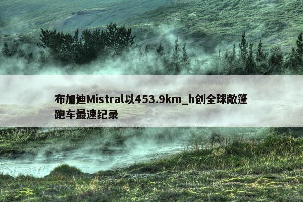 布加迪Mistral以453.9km_h创全球敞篷跑车最速纪录