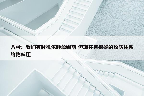 八村：我们有时很依赖詹姆斯 但现在有很好的攻防体系给他减压