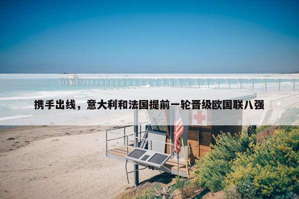 携手出线，意大利和法国提前一轮晋级欧国联八强