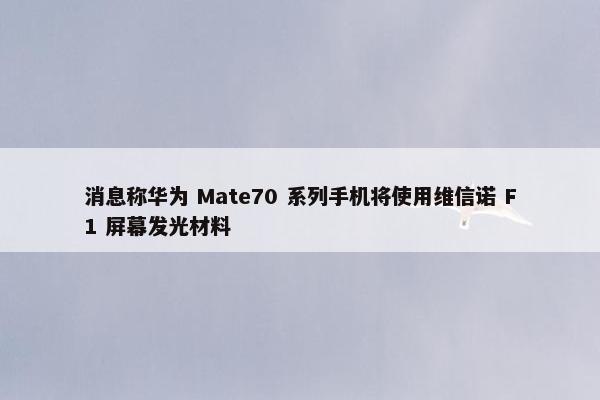 消息称华为 Mate70 系列手机将使用维信诺 F1 屏幕发光材料