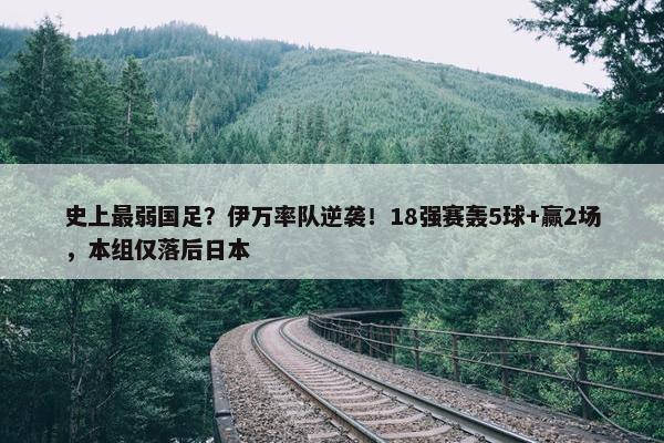 史上最弱国足？伊万率队逆袭！18强赛轰5球+赢2场，本组仅落后日本