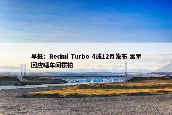 早报：Redmi Turbo 4或12月发布 雷军回应睡车间摆拍