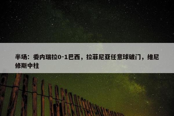 半场：委内瑞拉0-1巴西，拉菲尼亚任意球破门，维尼修斯中柱