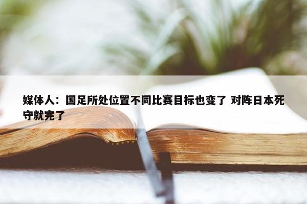 媒体人：国足所处位置不同比赛目标也变了 对阵日本死守就完了