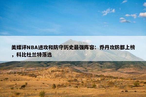 美媒评NBA进攻和防守历史最强阵容：乔丹攻防都上榜，科比杜兰特落选