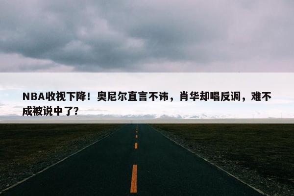 NBA收视下降！奥尼尔直言不讳，肖华却唱反调，难不成被说中了？